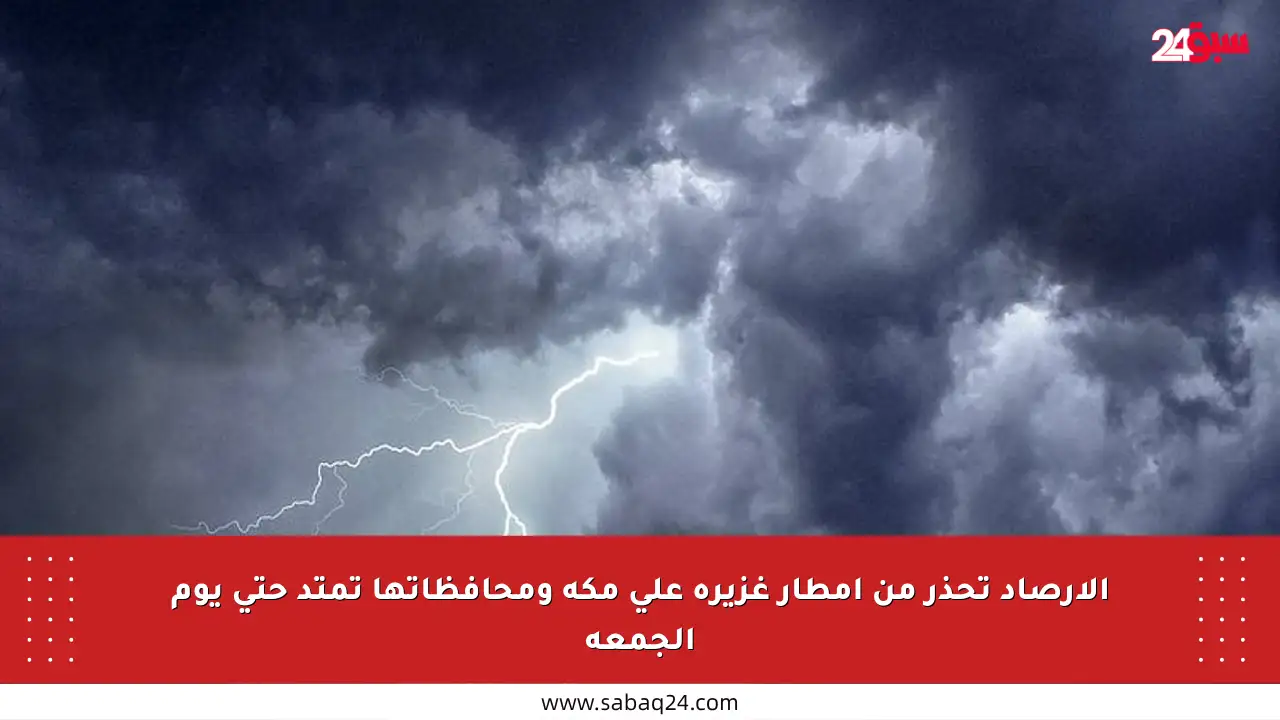الأرصاد تحذر من أمطار غزيرة على مكة ومحافظاتها تمتد حتى يوم الجمعة